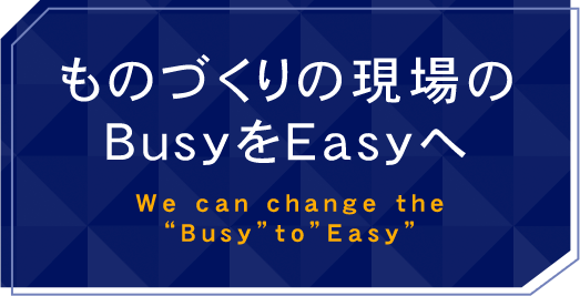 ものづくりの現場のBusyをEasyへ